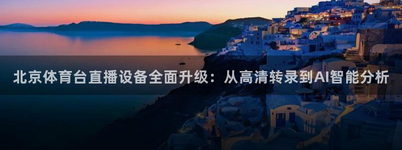 蜘蛛体育nba：北京体育台直播设备全面升级：从高清转录到AI智能分析