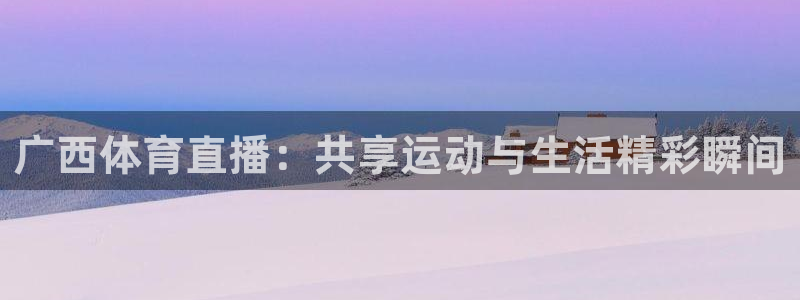 蜘蛛直播体育nba：广西体育直播：共享运动与生活精彩瞬间