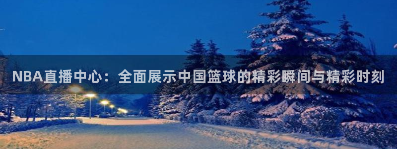 蜘蛛直播 nba：NBA直播中心：全面展示中国篮球的精彩瞬间与精彩时刻