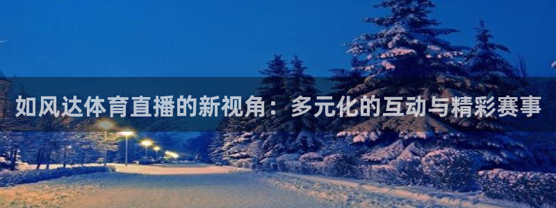 蜘蛛体育直播app下载官网：如风达体育直播的新视角：多元化的互动与精彩赛事