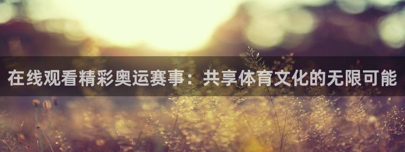 蜘蛛nba免费直播在线观看高清：在线观看精彩奥运赛事：共享体育文化的无限可能
