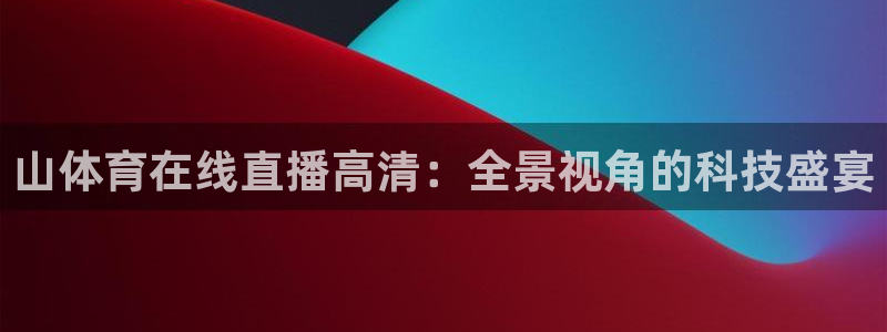 蜘蛛体育免费直播在线观看：山体育在线直播高清：全景视角的科技盛宴