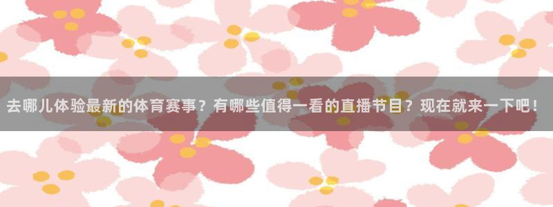 蜘蛛直播体育免费观看：去哪儿体验最新的体育赛事？有哪些值得一看的直播节目？现在就来一下吧！